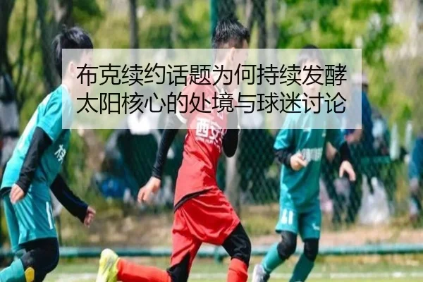 布克续约话题为何持续发酵 太阳核心的处境与球迷讨论